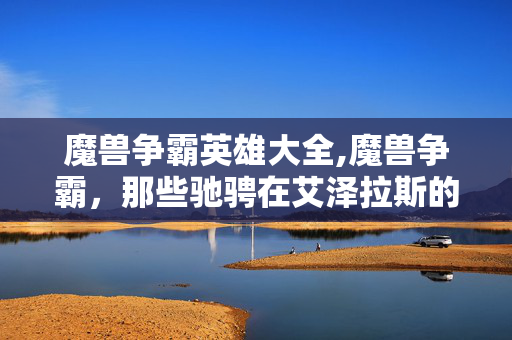 魔兽争霸英雄大全,魔兽争霸，那些驰骋在艾泽拉斯的传奇英雄