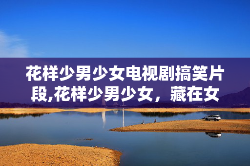 花样少男少女电视剧搞笑片段,花样少男少女,藏在女扮男装里的青春微光 花样少男少女电视剧搞笑片段,花样少男少女,藏在女扮男装里的青春微光