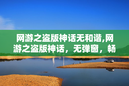 网游之盗版神话无和谐,网游之盗版神话,无弹窗,畅享纯粹游戏时光 网游之盗版神话无和谐,网游之盗版神话,无弹窗,畅享纯粹游戏时光