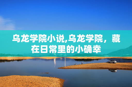 乌龙学院小说,乌龙学院,藏在日常里的小确幸 乌龙学院小说,乌龙学院,藏在日常里的小确幸