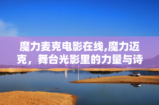 魔力麦克电影在线,魔力迈克,舞台光影里的力量与诗意 魔力麦克电影在线,魔力迈克,舞台光影里的力量与诗意