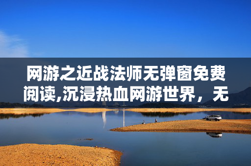 网游之近战法师无弹窗免费阅读,沉浸热血网游世界,无弹窗的畅读之选 网游之近战法师无弹窗免费阅读,沉浸热血网游世界,无弹窗的畅读之选