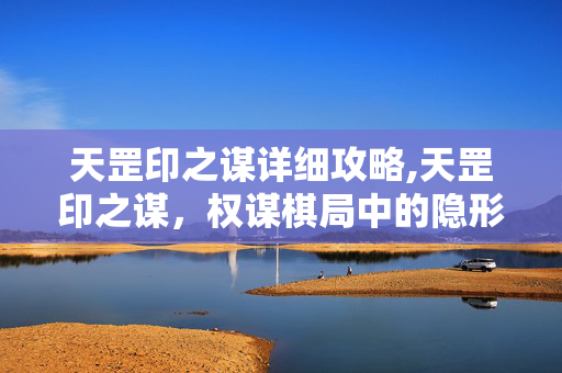 天罡印之谋详细攻略,天罡印之谋,权谋棋局中的隐形密钥 天罡印之谋详细攻略,天罡印之谋,权谋棋局中的隐形密钥