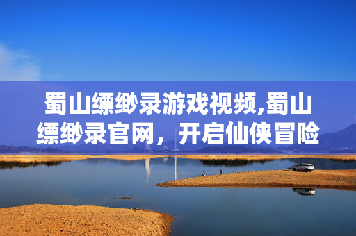 蜀山缥缈录游戏视频,蜀山缥缈录官网,开启仙侠冒险的第一站 蜀山缥缈录游戏视频,蜀山缥缈录官网,开启仙侠冒险的第一站