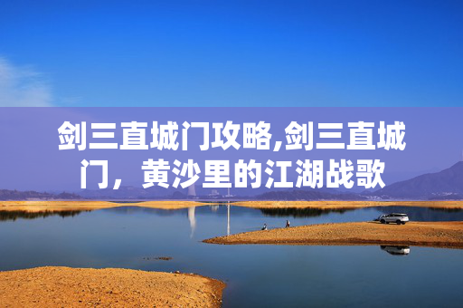 剑三直城门攻略,剑三直城门,黄沙里的江湖战歌 剑三直城门攻略,剑三直城门,黄沙里的江湖战歌