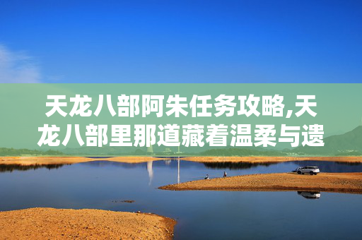 天龙八部阿朱任务攻略,天龙八部里那道藏着温柔与遗憾的阿朱任务 天龙八部阿朱任务攻略,天龙八部里那道藏着温柔与遗憾的阿朱任务