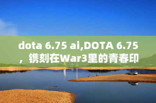 dota 6.75 ai,DOTA 6.75,镌刻在War3里的青春印记 dota 6.75 ai,DOTA 6.75,镌刻在War3里的青春印记