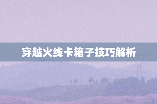 穿越火线卡箱子技巧解析 穿越火线卡箱子技巧解析