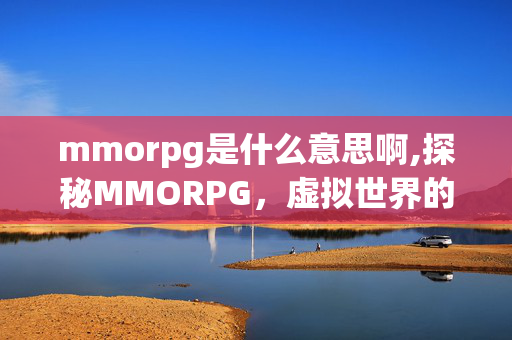 mmorpg是什么意思啊,探秘MMORPG,虚拟世界的奇幻之旅 mmorpg是什么意思啊,探秘MMORPG,虚拟世界的奇幻之旅