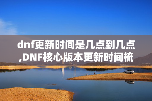 dnf更新时间是几点到几点,DNF核心版本更新时间梳理,陪伴玩家的成长印记 dnf更新时间是几点到几点,DNF核心版本更新时间梳理,陪伴玩家的成长印记