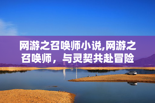 网游之召唤师小说,网游之召唤师,与灵契共赴冒险 网游之召唤师小说,网游之召唤师,与灵契共赴冒险