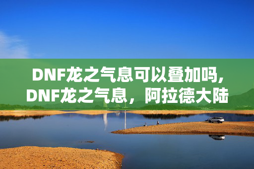 DNF龙之气息可以叠加吗,DNF龙之气息，阿拉德大陆上的热血印记