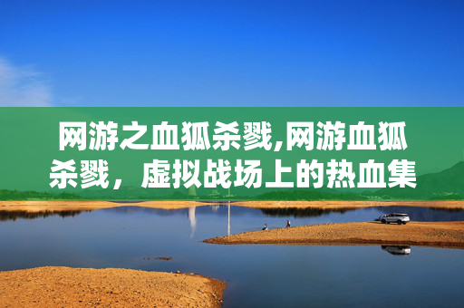 网游之血狐杀戮,网游血狐杀戮,虚拟战场上的热血集结 网游之血狐杀戮,网游血狐杀戮,虚拟战场上的热血集结