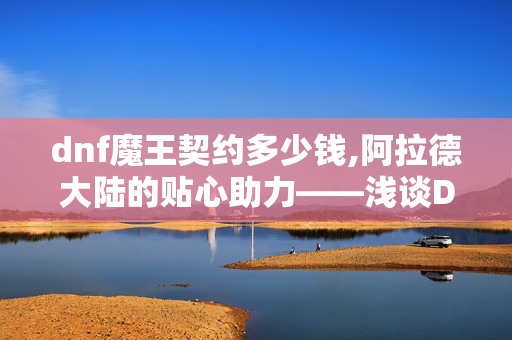 dnf魔王契约多少钱,阿拉德大陆的贴心助力——浅谈DNF魔王契约的实用价值 dnf魔王契约多少钱,阿拉德大陆的贴心助力——浅谈DNF魔王契约的实用价值