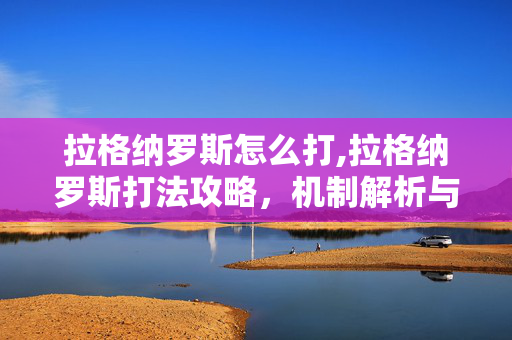 拉格纳罗斯怎么打,拉格纳罗斯打法攻略,机制解析与团队协作指南 拉格纳罗斯怎么打,拉格纳罗斯打法攻略,机制解析与团队协作指南