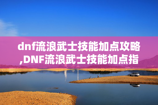 dnf流浪武士技能加点攻略,DNF流浪武士技能加点指南,助力剑豪绽放极致输出 dnf流浪武士技能加点攻略,DNF流浪武士技能加点指南,助力剑豪绽放极致输出