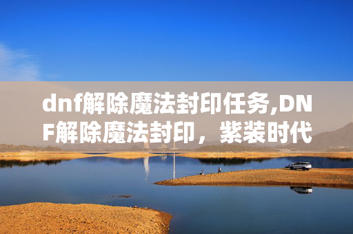 dnf解除魔法封印任务,DNF解除魔法封印,紫装时代的随机惊喜与养成乐趣 dnf解除魔法封印任务,DNF解除魔法封印,紫装时代的随机惊喜与养成乐趣