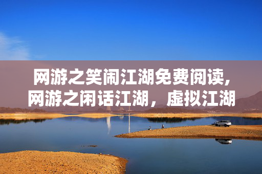 网游之笑闹江湖免费阅读,网游之闲话江湖，虚拟江湖里的烟火日常