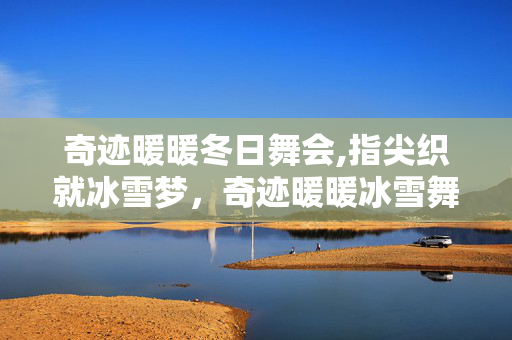 奇迹暖暖冬日舞会,指尖织就冰雪梦,奇迹暖暖冰雪舞会的浪漫序章 奇迹暖暖冬日舞会,指尖织就冰雪梦,奇迹暖暖冰雪舞会的浪漫序章