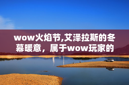 wow火焰节,艾泽拉斯的冬幕暖意,属于wow玩家的冬日狂欢 wow火焰节,艾泽拉斯的冬幕暖意,属于wow玩家的冬日狂欢