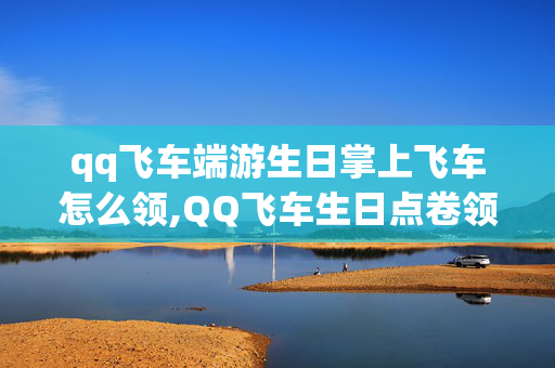qq飞车端游生日掌上飞车怎么领,QQ飞车生日点卷领取指南,轻松解锁专属福利 qq飞车端游生日掌上飞车怎么领,QQ飞车生日点卷领取指南,轻松解锁专属福利