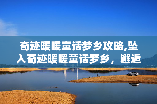 奇迹暖暖童话梦乡攻略,坠入奇迹暖暖童话梦乡，邂逅一场绮丽幻梦