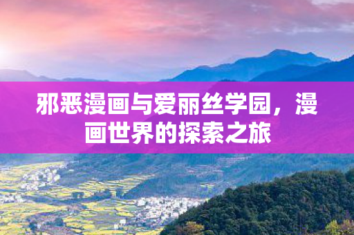 邪恶漫画与爱丽丝学园，漫画世界的探索之旅