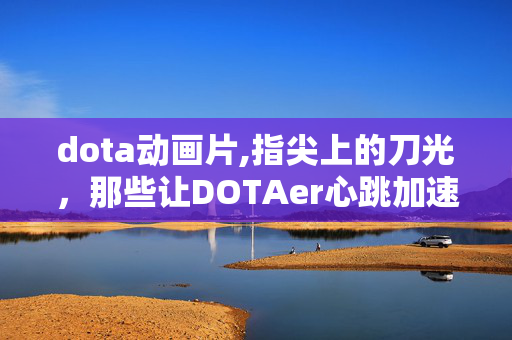 dota动画片,指尖上的刀光,那些让DOTAer心跳加速的动画瞬间 dota动画片,指尖上的刀光,那些让DOTAer心跳加速的动画瞬间