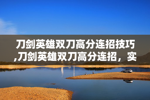 刀剑英雄双刀高分连招技巧,刀剑英雄双刀高分连招,实战进阶的核心技巧 刀剑英雄双刀高分连招技巧,刀剑英雄双刀高分连招,实战进阶的核心技巧