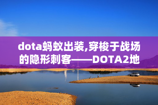 dota蚂蚁出装,穿梭于战场的隐形刺客——DOTA2地穴编织者的玩法与魅力 dota蚂蚁出装,穿梭于战场的隐形刺客——DOTA2地穴编织者的玩法与魅力