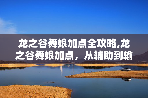 龙之谷舞娘加点全攻略,龙之谷舞娘加点,从辅助到输出的流派选择与核心技巧 龙之谷舞娘加点全攻略,龙之谷舞娘加点,从辅助到输出的流派选择与核心技巧