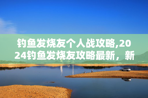 钓鱼发烧友个人战攻略,2024钓鱼发烧友攻略最新,新手进阶与高效钓获技巧 钓鱼发烧友个人战攻略,2024钓鱼发烧友攻略最新,新手进阶与高效钓获技巧