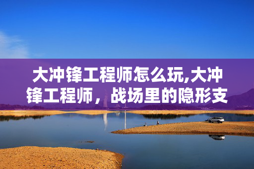 大冲锋工程师怎么玩,大冲锋工程师,战场里的隐形支柱 大冲锋工程师怎么玩,大冲锋工程师,战场里的隐形支柱