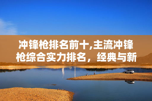 冲锋枪排名前十,主流冲锋枪综合实力排名，经典与新锐的性能对比