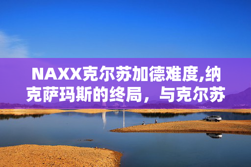 NAXX克尔苏加德难度,纳克萨玛斯的终局,与克尔苏加德的史诗对决 NAXX克尔苏加德难度,纳克萨玛斯的终局,与克尔苏加德的史诗对决