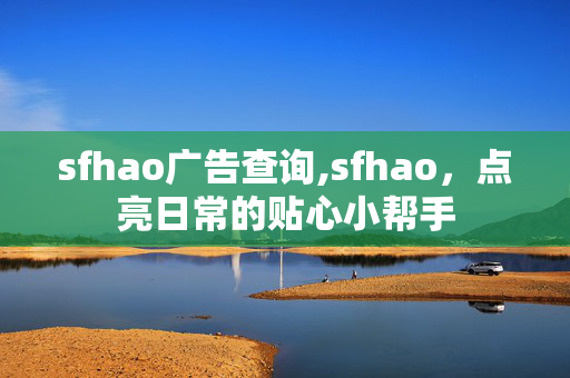 sfhao广告查询,sfhao,点亮日常的贴心小帮手 sfhao广告查询,sfhao,点亮日常的贴心小帮手