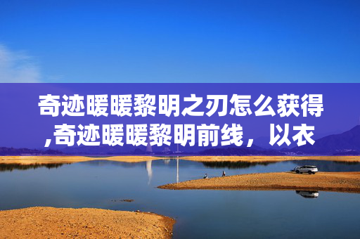 奇迹暖暖黎明之刃怎么获得,奇迹暖暖黎明前线，以衣为刃，书写指尖上的勇气篇章