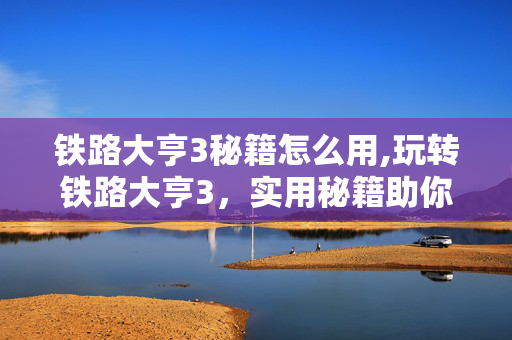 铁路大亨3秘籍怎么用,玩转铁路大亨3,实用秘籍助你打造铁路帝国 铁路大亨3秘籍怎么用,玩转铁路大亨3,实用秘籍助你打造铁路帝国