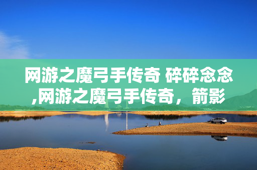 网游之魔弓手传奇 碎碎念念,网游之魔弓手传奇,箭影交织的荣耀征途 网游之魔弓手传奇 碎碎念念,网游之魔弓手传奇,箭影交织的荣耀征途