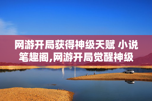 网游开局获得神级天赋 小说笔趣阁,网游开局觉醒神级天赋,虚拟世界的传奇序幕 网游开局获得神级天赋 小说笔趣阁,网游开局觉醒神级天赋,虚拟世界的传奇序幕