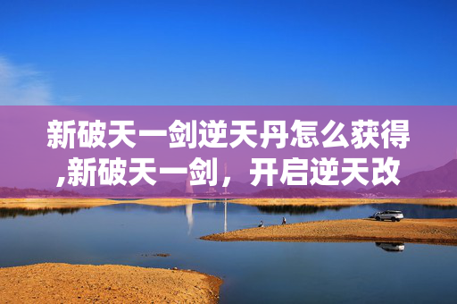 新破天一剑逆天丹怎么获得,新破天一剑,开启逆天改命的武侠新征程 新破天一剑逆天丹怎么获得,新破天一剑,开启逆天改命的武侠新征程