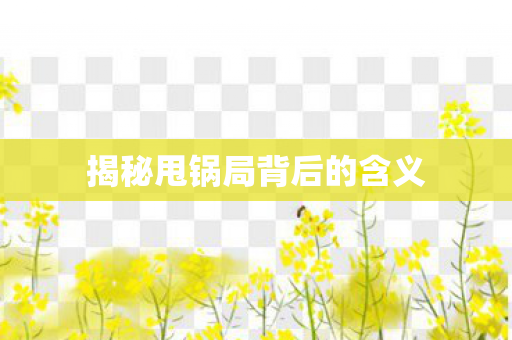 揭秘甩锅局背后的含义 揭秘甩锅局背后的含义
