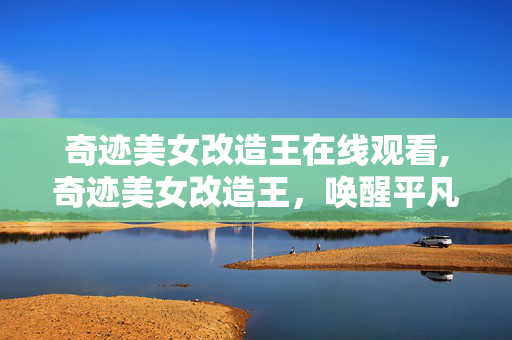 奇迹美女改造王在线观看,奇迹美女改造王,唤醒平凡女孩的美丽微光 奇迹美女改造王在线观看,奇迹美女改造王,唤醒平凡女孩的美丽微光