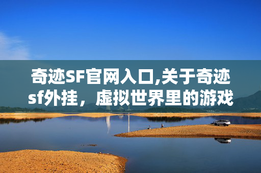 奇迹SF官网入口,关于奇迹sf外挂,虚拟世界里的游戏生态镜像 奇迹SF官网入口,关于奇迹sf外挂,虚拟世界里的游戏生态镜像