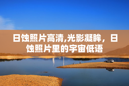 日蚀照片高清,光影凝眸,日蚀照片里的宇宙低语 日蚀照片高清,光影凝眸,日蚀照片里的宇宙低语