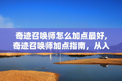 奇迹召唤师怎么加点最好,奇迹召唤师加点指南,从入门到精通的角色成长路径 奇迹召唤师怎么加点最好,奇迹召唤师加点指南,从入门到精通的角色成长路径