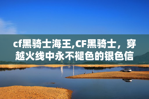 cf黑骑士海王,CF黑骑士,穿越火线中永不褪色的银色信仰 cf黑骑士海王,CF黑骑士,穿越火线中永不褪色的银色信仰