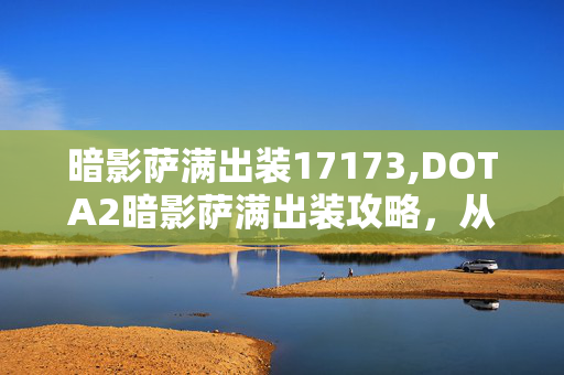 暗影萨满出装17173,DOTA2暗影萨满出装攻略，从对线到团战的装备选择思路