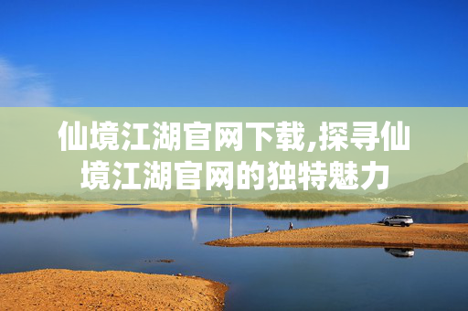 仙境江湖官网下载,探寻仙境江湖官网的独特魅力 仙境江湖官网下载,探寻仙境江湖官网的独特魅力