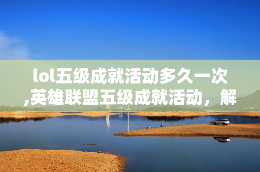 lol五级成就活动多久一次,英雄联盟五级成就活动,解锁英雄荣耀,那些关于熟练度的热血时光 lol五级成就活动多久一次,英雄联盟五级成就活动,解锁英雄荣耀,那些关于熟练度的热血时光